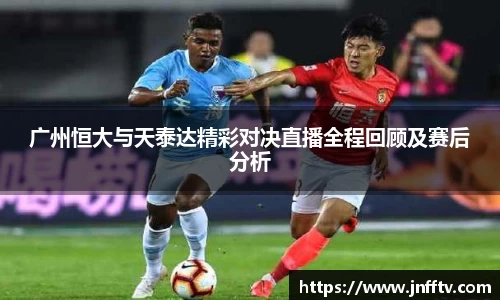 广州恒大与天泰达精彩对决直播全程回顾及赛后分析